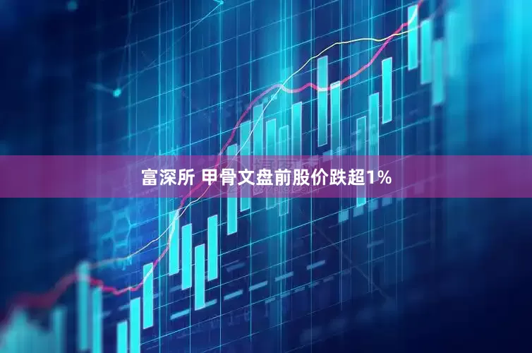 富深所 甲骨文盘前股价跌超1%