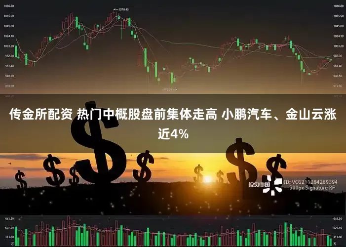 传金所配资 热门中概股盘前集体走高 小鹏汽车、金山云涨近4%