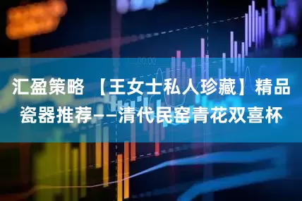 汇盈策略 【王女士私人珍藏】精品瓷器推荐——清代民窑青花双喜杯