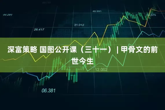 深富策略 国图公开课（三十一） | 甲骨文的前世今生