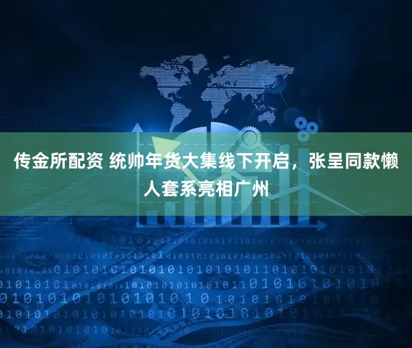 传金所配资 统帅年货大集线下开启，张呈同款懒人套系亮相广州