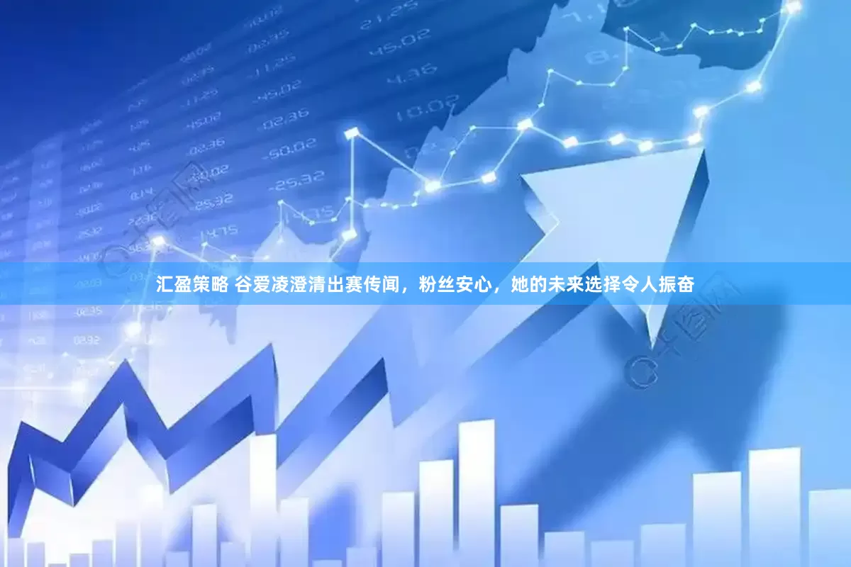 汇盈策略 谷爱凌澄清出赛传闻，粉丝安心，她的未来选择令人振奋