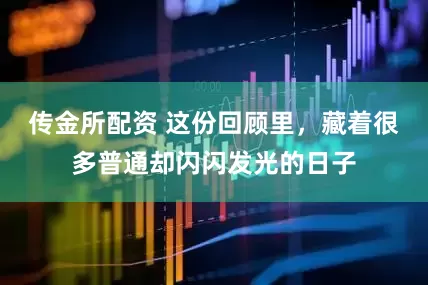 传金所配资 这份回顾里，藏着很多普通却闪闪发光的日子