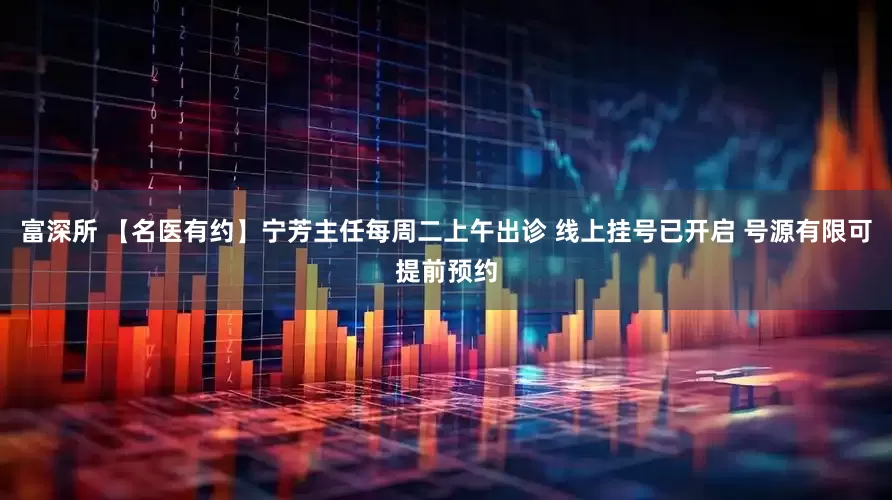 富深所 【名医有约】宁芳主任每周二上午出诊 线上挂号已开启 号源有限可提前预约